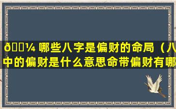 🌼 哪些八字是偏财的命局（八字中的偏财是什么意思命带偏财有哪些作用）